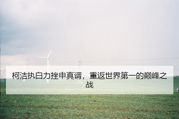 柯洁执白力挫申真谞，重返世界第一的巅峰之战