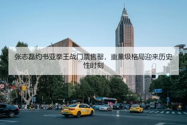 张志磊约书亚拳王战门票售罄，重量级格局迎来历史性时刻