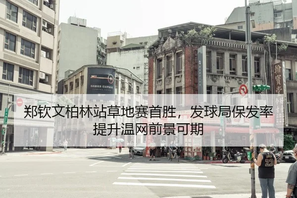 郑钦文柏林站草地赛首胜，发球局保发率提升温网前景可期
