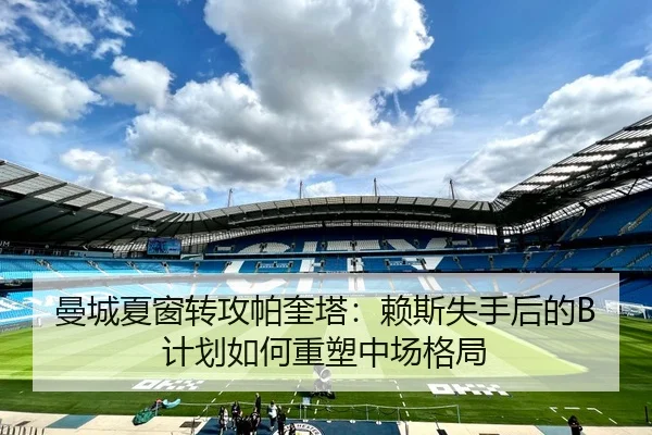 曼城夏窗转攻帕奎塔：赖斯失手后的B计划如何重塑中场格局